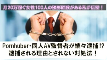 Pornhuber・同人AV監督者が続々逮捕⁉逮捕される理由とされない対処法を月20万円稼ぐ私が伝授します！